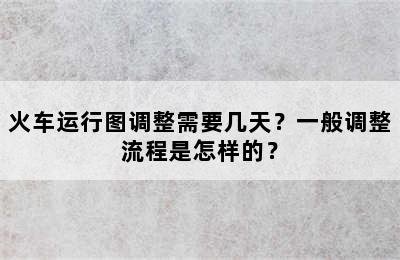 火车运行图调整需要几天？一般调整流程是怎样的？
