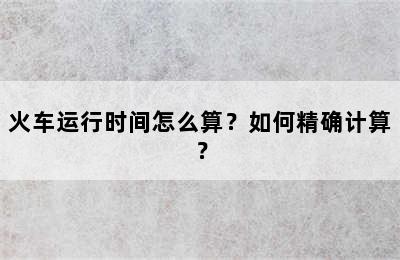 火车运行时间怎么算？如何精确计算？