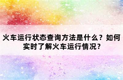火车运行状态查询方法是什么？如何实时了解火车运行情况？