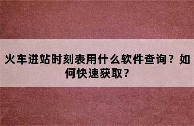 火车进站时刻表用什么软件查询？如何快速获取？