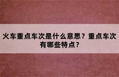 火车重点车次是什么意思？重点车次有哪些特点？