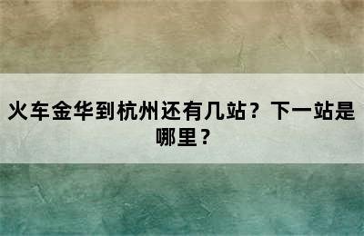 火车金华到杭州还有几站？下一站是哪里？