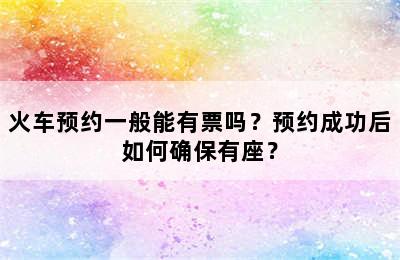 火车预约一般能有票吗？预约成功后如何确保有座？