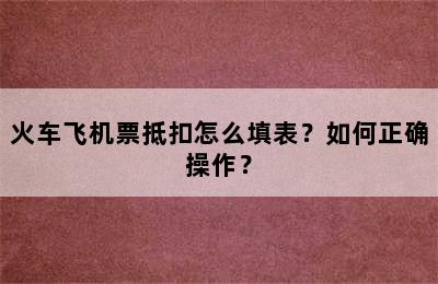 火车飞机票抵扣怎么填表？如何正确操作？
