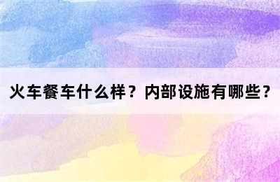 火车餐车什么样？内部设施有哪些？