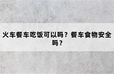 火车餐车吃饭可以吗？餐车食物安全吗？