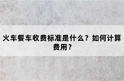 火车餐车收费标准是什么？如何计算费用？