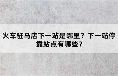 火车驻马店下一站是哪里？下一站停靠站点有哪些？