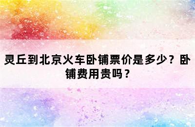 灵丘到北京火车卧铺票价是多少？卧铺费用贵吗？