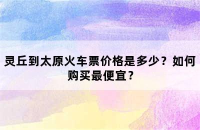 灵丘到太原火车票价格是多少？如何购买最便宜？