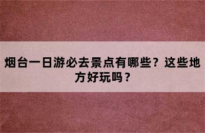 烟台一日游必去景点有哪些？这些地方好玩吗？