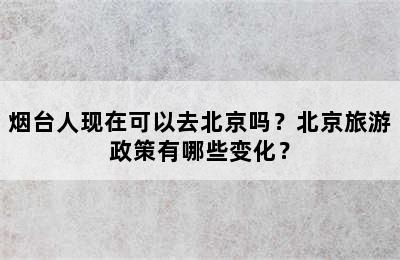 烟台人现在可以去北京吗？北京旅游政策有哪些变化？