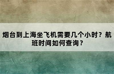 烟台到上海坐飞机需要几个小时？航班时间如何查询？