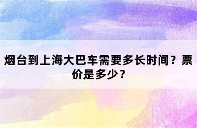 烟台到上海大巴车需要多长时间？票价是多少？