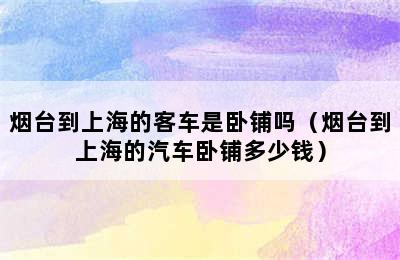 烟台到上海的客车是卧铺吗（烟台到上海的汽车卧铺多少钱）