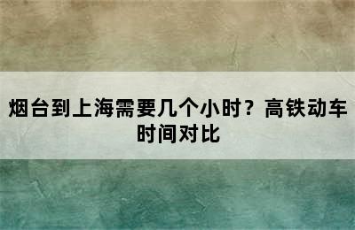 烟台到上海需要几个小时？高铁动车时间对比