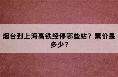 烟台到上海高铁经停哪些站？票价是多少？