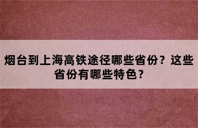 烟台到上海高铁途径哪些省份？这些省份有哪些特色？