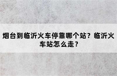 烟台到临沂火车停靠哪个站？临沂火车站怎么走？