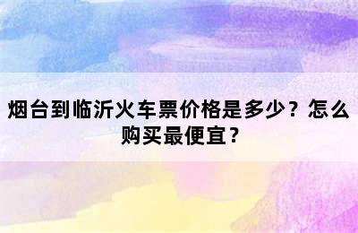 烟台到临沂火车票价格是多少？怎么购买最便宜？