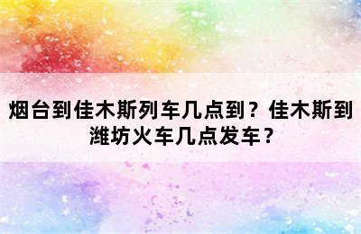 烟台到佳木斯列车几点到？佳木斯到潍坊火车几点发车？