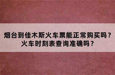 烟台到佳木斯火车票能正常购买吗？火车时刻表查询准确吗？