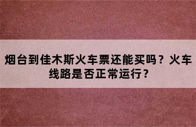 烟台到佳木斯火车票还能买吗？火车线路是否正常运行？