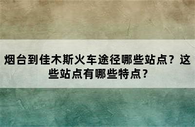 烟台到佳木斯火车途径哪些站点？这些站点有哪些特点？