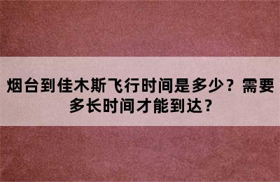 烟台到佳木斯飞行时间是多少？需要多长时间才能到达？