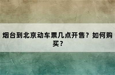 烟台到北京动车票几点开售？如何购买？
