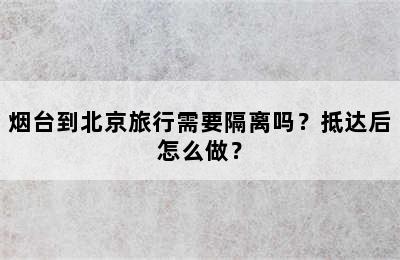 烟台到北京旅行需要隔离吗？抵达后怎么做？