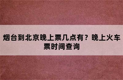 烟台到北京晚上票几点有？晚上火车票时间查询
