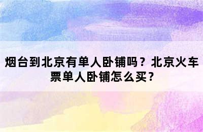 烟台到北京有单人卧铺吗？北京火车票单人卧铺怎么买？