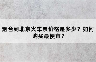 烟台到北京火车票价格是多少？如何购买最便宜？