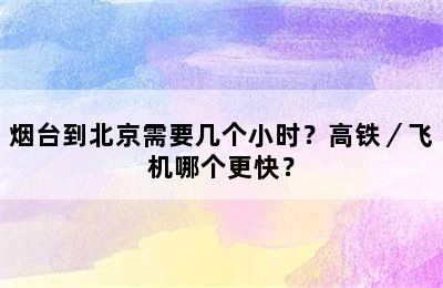 烟台到北京需要几个小时？高铁／飞机哪个更快？