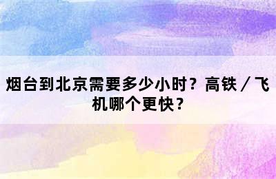 烟台到北京需要多少小时？高铁／飞机哪个更快？