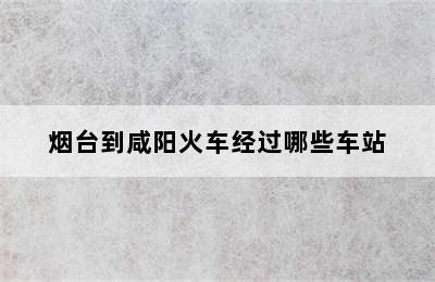 烟台到咸阳火车经过哪些车站