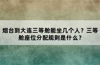 烟台到大连三等舱能坐几个人？三等舱座位分配规则是什么？