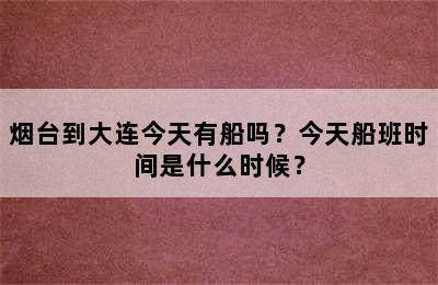 烟台到大连今天有船吗？今天船班时间是什么时候？