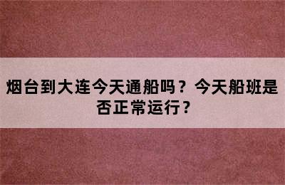 烟台到大连今天通船吗？今天船班是否正常运行？