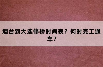 烟台到大连修桥时间表？何时完工通车？