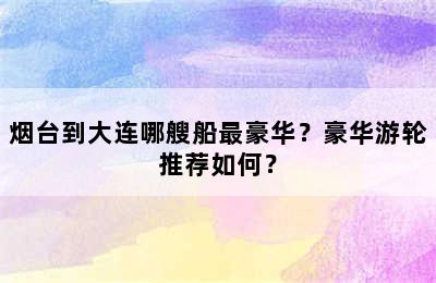 烟台到大连哪艘船最豪华？豪华游轮推荐如何？