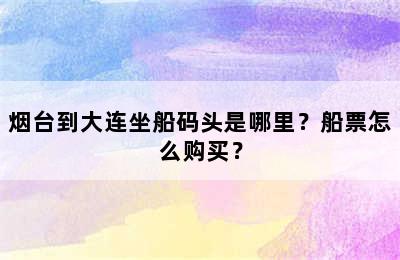 烟台到大连坐船码头是哪里？船票怎么购买？