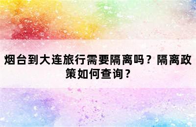 烟台到大连旅行需要隔离吗？隔离政策如何查询？
