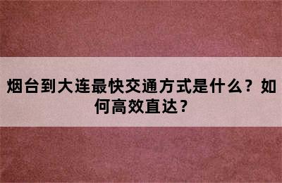 烟台到大连最快交通方式是什么？如何高效直达？