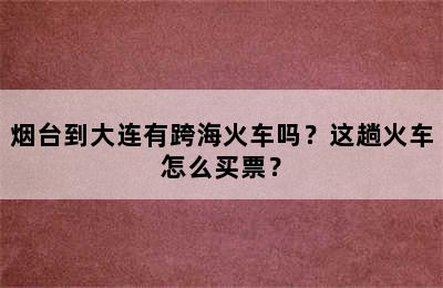 烟台到大连有跨海火车吗？这趟火车怎么买票？