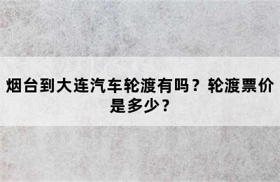 烟台到大连汽车轮渡有吗？轮渡票价是多少？
