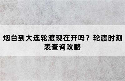 烟台到大连轮渡现在开吗？轮渡时刻表查询攻略