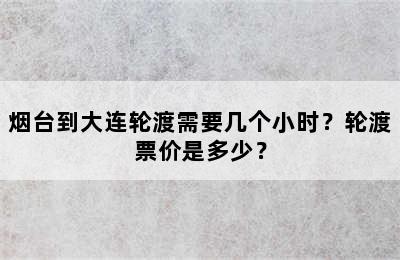 烟台到大连轮渡需要几个小时？轮渡票价是多少？