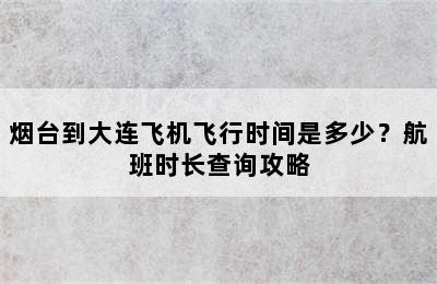 烟台到大连飞机飞行时间是多少？航班时长查询攻略